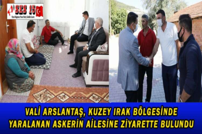 VALİ ARSLANTAŞ, KUZEY IRAK BÖLGESİNDE YARALANAN ASKERİN AİLESİNE ZİYARETTE BULUNDU