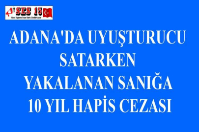 ADANA'DA UYUŞTURUCU SATARKEN YAKALANAN SANIĞA 10 YIL HAPİS CEZASI