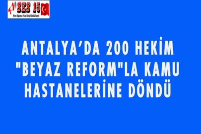 ANTALYA'DA 200 HEKİM "BEYAZ REFORM"LA KAMU HASTANELERİNE DÖNDÜ