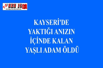 KAYSERİ'DE YAKTIĞI ANIZIN İÇİNDE KALAN YAŞLI ADAM ÖLDÜ