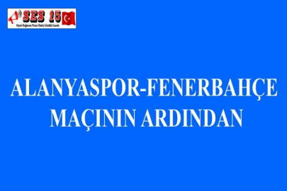 ALANYASPOR-FENERBAHÇE MAÇININ ARDINDAN