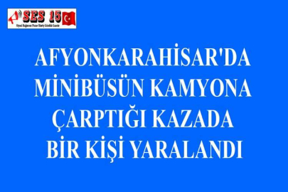 AFYONKARAHİSAR'DA MİNİBÜSÜN KAMYONA ÇARPTIĞI KAZADA BİR KİŞİ YARALANDI