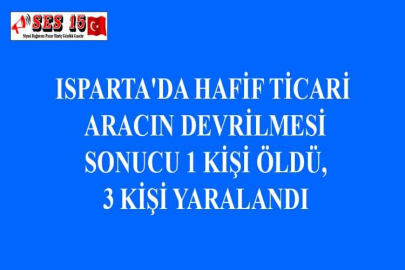 ISPARTA'DA HAFİF TİCARİ ARACIN DEVRİLMESİ SONUCU 1 KİŞİ ÖLDÜ, 3 KİŞİ YARALANDI