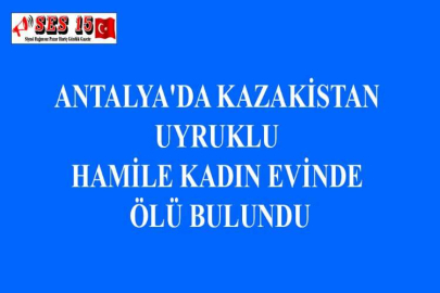 ANTALYA'DA KAZAKİSTAN UYRUKLU HAMİLE KADIN EVİNDE ÖLÜ BULUNDU