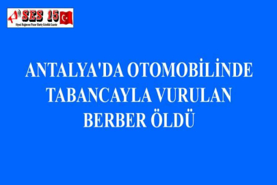 ANTALYA'DA OTOMOBİLİNDE TABANCAYLA VURULAN BERBER ÖLDÜ