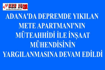 ADANA'DA DEPREMDE YIKILAN METE APARTMANI'NIN MÜTEAHHİDİ İLE İNŞAAT MÜHENDİSİNİN YARGILANMASINA DEVAM EDİLDİ