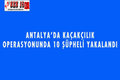 ANTALYA'DA KAÇAKÇILIK OPERASYONUNDA 10 ŞÜPHELİ YAKALANDI