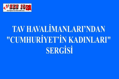 TAV HAVALİMANLARI’NDAN "CUMHURİYET’İN KADINLARI" SERGİSİ