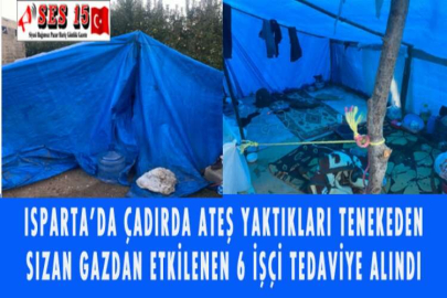 ISPARTA'DA ÇADIRDA ATEŞ YAKTIKLARI TENEKEDEN SIZAN GAZDAN ETKİLENEN 6 İŞÇİ TEDAVİYE ALINDI
