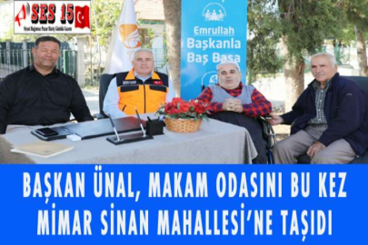 BAŞKAN ÜNAL, MAKAM ODASINI BU KEZ MİMAR SİNAN MAHALLESİ’NE TAŞIDI