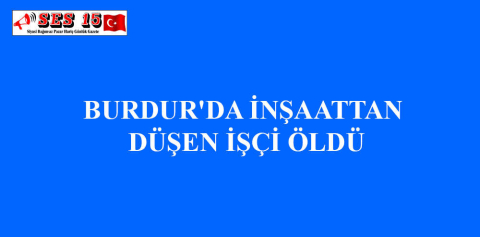 BURDUR'DA İNŞAATTAN DÜŞEN İŞÇİ ÖLDÜ