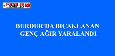 BURDUR'DA BIÇAKLANAN GENÇ AĞIR YARALANDI