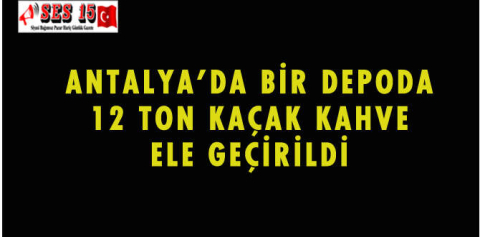 ANTALYA'DA BİR DEPODA 12 TON KAÇAK KAHVE ELE GEÇİRİLDİ