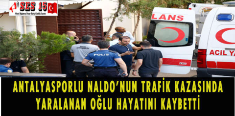 ANTALYASPORLU NALDO'NUN TRAFİK KAZASINDA YARALANAN OĞLU HAYATINI KAYBETTİ