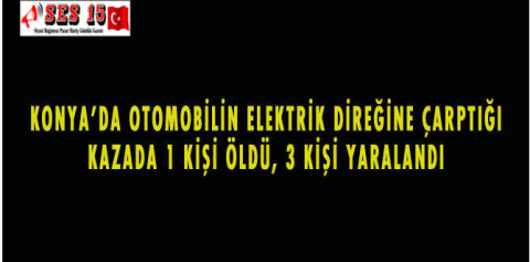 KONYA'DA OTOMOBİLİN ELEKTRİK DİREĞİNE ÇARPTIĞI KAZADA 1 KİŞİ ÖLDÜ, 3 KİŞİ YARALANDI