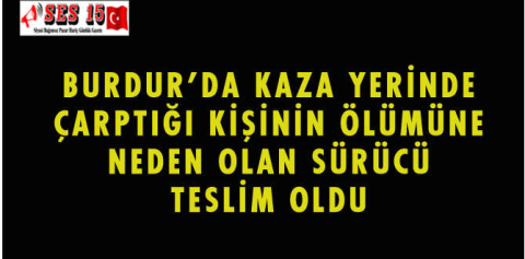 BURDUR'DA KAZA YERİNDE ÇARPTIĞI KİŞİNİN ÖLÜMÜNE NEDEN OLAN SÜRÜCÜ TESLİM OLDU