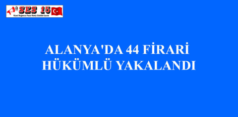 ALANYA'DA 44 FİRARİ HÜKÜMLÜ YAKALANDI