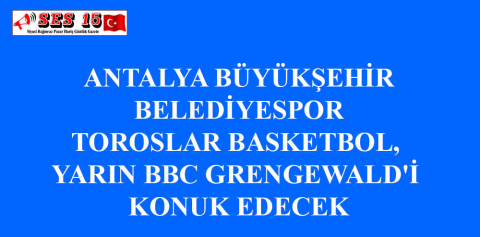 ANTALYA BÜYÜKŞEHİR BELEDİYESPOR TOROSLAR BASKETBOL, YARIN BBC GRENGEWALD'İ KONUK EDECEK