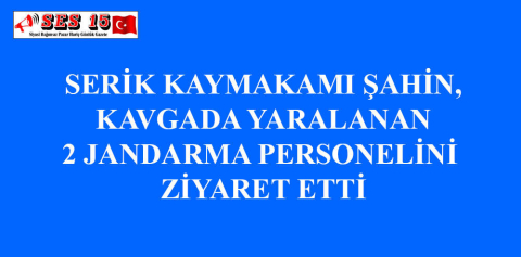 SERİK KAYMAKAMI ŞAHİN, KAVGADA YARALANAN 2 JANDARMA PERSONELİNİ ZİYARET ETTİ