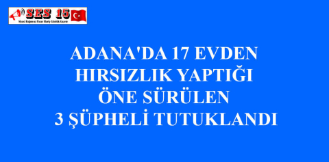 ADANA'DA 17 EVDEN HIRSIZLIK YAPTIĞI ÖNE SÜRÜLEN 3 ŞÜPHELİ TUTUKLANDI
