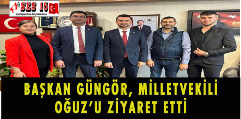 BAŞKAN GÜNGÖR, MİLLETVEKİLİ OĞUZ’U ZİYARET ETTİ