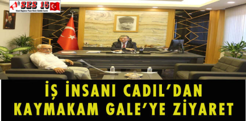 İŞ İNSANI CADIL’DAN KAYMAKAM GALE’YE ZİYARET