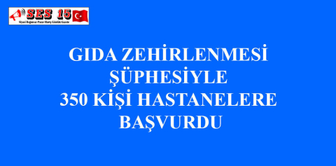 GIDA ZEHİRLENMESİ ŞÜPHESİYLE 350 KİŞİ HASTANELERE BAŞVURDU