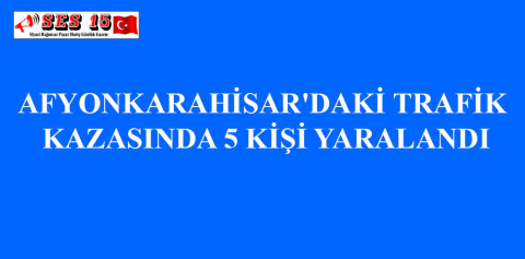AFYONKARAHİSAR'DAKİ TRAFİK KAZASINDA 5 KİŞİ YARALANDI
