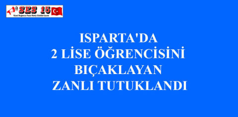ISPARTA'DA 2 LİSE ÖĞRENCİSİNİ BIÇAKLAYAN ZANLI TUTUKLANDI