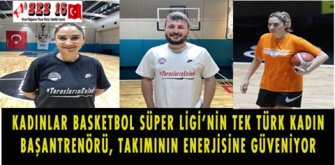 KADINLAR BASKETBOL SÜPER LİGİ'NİN TEK TÜRK KADIN BAŞANTRENÖRÜ, TAKIMININ ENERJİSİNE GÜVENİYOR
