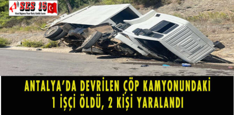 ANTALYA'DA DEVRİLEN ÇÖP KAMYONUNDAKİ 1 İŞÇİ ÖLDÜ, 2 KİŞİ YARALANDI
