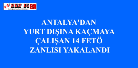 ANTALYA'DAN YURT DIŞINA KAÇMAYA ÇALIŞAN 14 FETÖ ZANLISI YAKALANDI