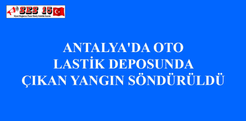 ANTALYA'DA OTO LASTİK DEPOSUNDA ÇIKAN YANGIN SÖNDÜRÜLDÜ