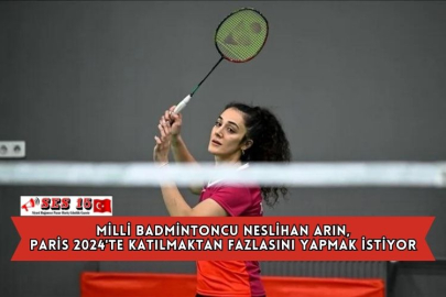 Milli Badmintoncu Neslihan Arın, Paris 2024'te Katılmaktan Fazlasını Yapmak İstiyor