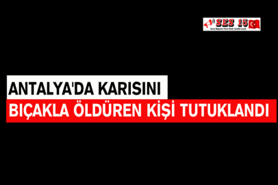 Antalya'da Karısını Bıçakla Öldüren Kişi Tutuklandı