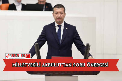 Milletvekili Akbulut’tan Soru Önergesi