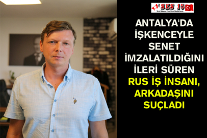 Antalya'da İşkenceyle Senet İmzalatıldığını İleri Süren Rus İş İnsanı, Arkadaşını Suçladı