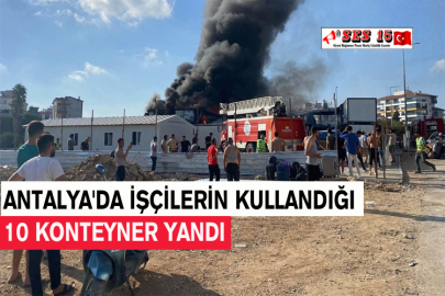 Antalya'da İşçilerin Kullandığı 10 Konteyner Yandı