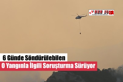 6 Günde Söndürülebilen O Yangınla İlgili Soruşturma Sürüyor