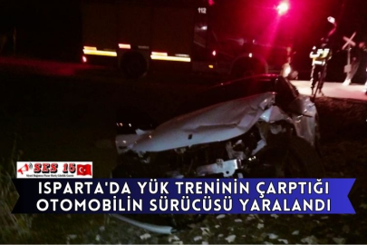 Isparta'da Yük Treninin Çarptığı Otomobilin Sürücüsü Yaralandı