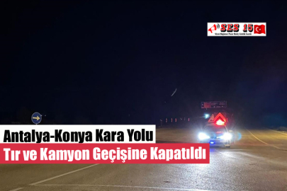 Antalya-Konya Kara Yolu Tır ve Kamyon Geçişine Kapatıldı