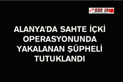 Alanya'da Sahte İçki Operasyonunda Yakalanan Şüpheli Tutuklandı