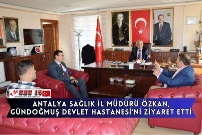 Antalya Sağlık İl Müdürü Özkan, Gündoğmuş Devlet Hastanesi'ni Ziyaret Etti