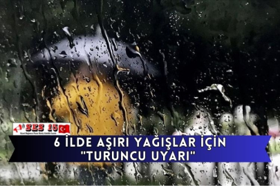 6 İlde Aşırı Yağışlar İçin "Turuncu Uyarı"