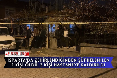 Isparta'da Zehirlendiğinden Şüphelenilen 1 Kişi Öldü, 3 Kişi Hastaneye Kaldırıldı