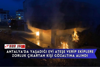 Antalya'da Yaşadığı Evi Ateşe Verip Ekiplere Zorluk Çıkartan Kişi Gözaltına Alındı