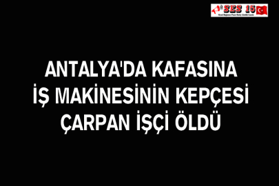 Antalya'da Kafasına İş Makinesinin Kepçesi Çarpan İşçi Öldü
