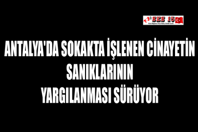 Antalya'da Sokakta İşlenen Cinayetin Sanıklarının Yargılanması Sürüyor