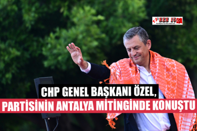 CHP Genel Başkanı Özel, Partisinin Antalya Mitinginde Konuştu