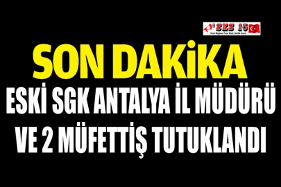 Eski SGK Antalya İl Müdürü ve 2 Müfettiş Tutuklandı